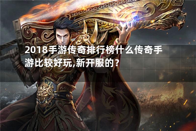 2018手游传奇排行榜什么传奇手游比较好玩,新开服的？