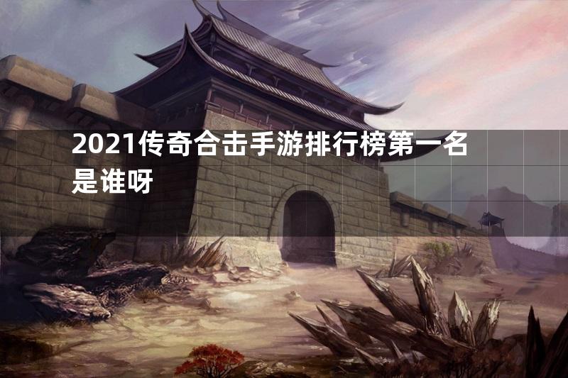 2021传奇合击手游排行榜第一名是谁呀