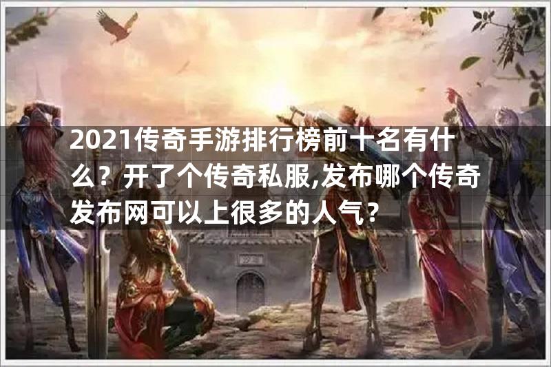 2021传奇手游排行榜前十名有什么？开了个传奇私服,发布哪个传奇发布网可以上很多的人气？