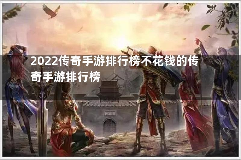 2022传奇手游排行榜不花钱的传奇手游排行榜