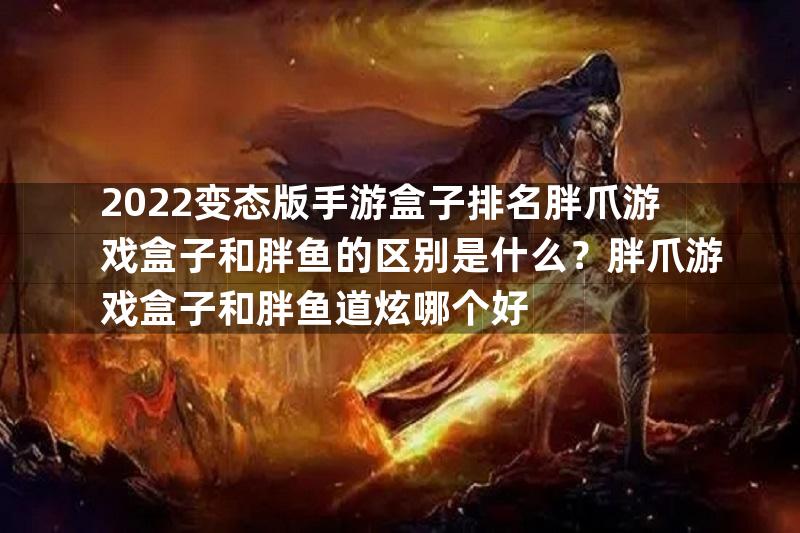 2022变态版手游盒子排名胖爪游戏盒子和胖鱼的区别是什么？胖爪游戏盒子和胖鱼道炫哪个好