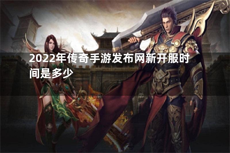 2022年传奇手游发布网新开服时间是多少