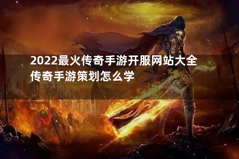 2022最火传奇手游开服网站大全传奇手游策划怎么学