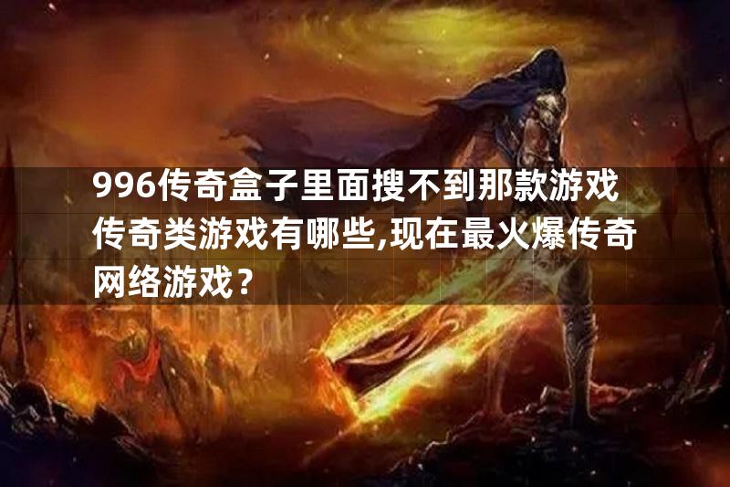 996传奇盒子里面搜不到那款游戏传奇类游戏有哪些,现在最火爆传奇网络游戏？