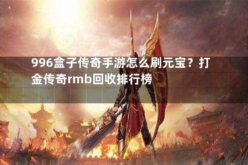 996盒子传奇手游怎么刷元宝？打金传奇rmb回收排行榜