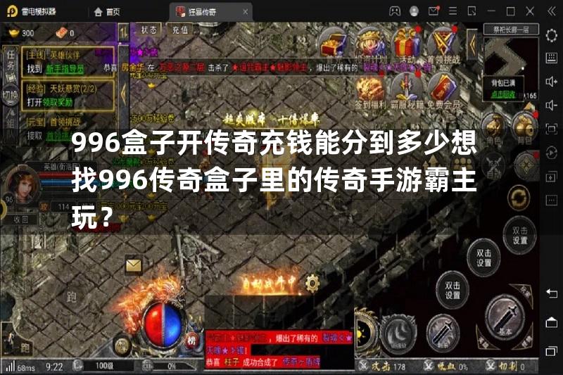 996盒子开传奇充钱能分到多少想找996传奇盒子里的传奇手游霸主玩？