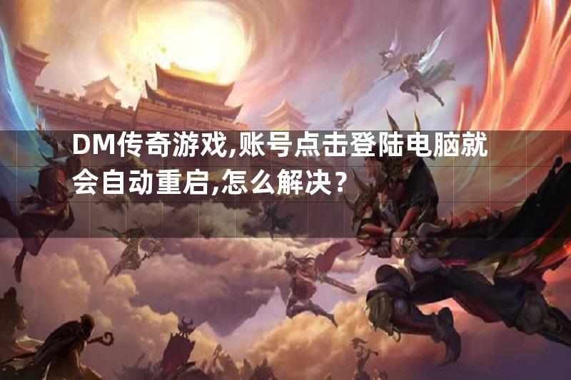 DM传奇游戏,账号点击登陆电脑就会自动重启,怎么解决？