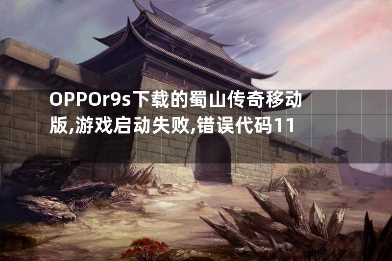 OPPOr9s下载的蜀山传奇移动版,游戏启动失败,错误代码11