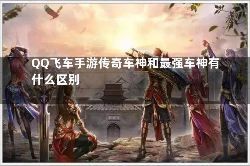 QQ飞车手游传奇车神和最强车神有什么区别