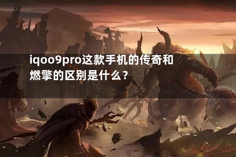 iqoo9pro这款手机的传奇和燃擎的区别是什么？