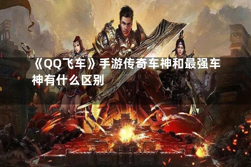 《QQ飞车》手游传奇车神和最强车神有什么区别