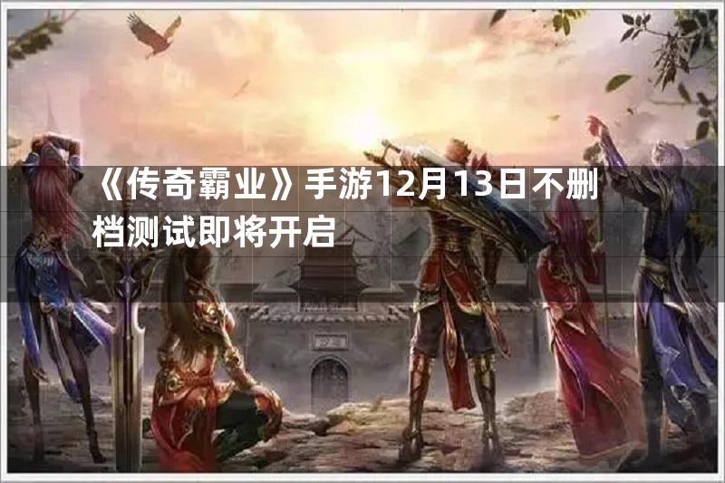 《传奇霸业》手游12月13日不删档测试即将开启