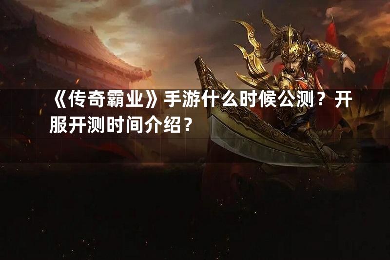 《传奇霸业》手游什么时候公测？开服开测时间介绍？