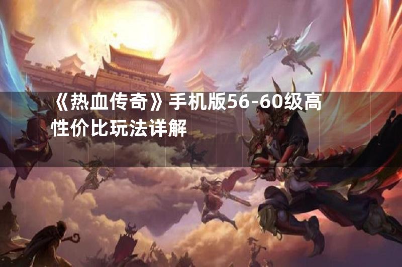 《热血传奇》手机版56-60级高性价比玩法详解