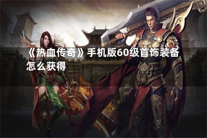 《热血传奇》手机版60级首饰装备怎么获得