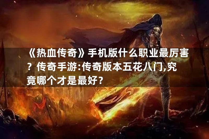 《热血传奇》手机版什么职业最厉害？传奇手游:传奇版本五花八门,究竟哪个才是最好？