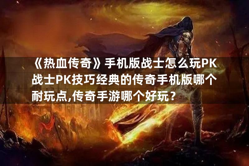 《热血传奇》手机版战士怎么玩PK战士PK技巧经典的传奇手机版哪个耐玩点,传奇手游哪个好玩？