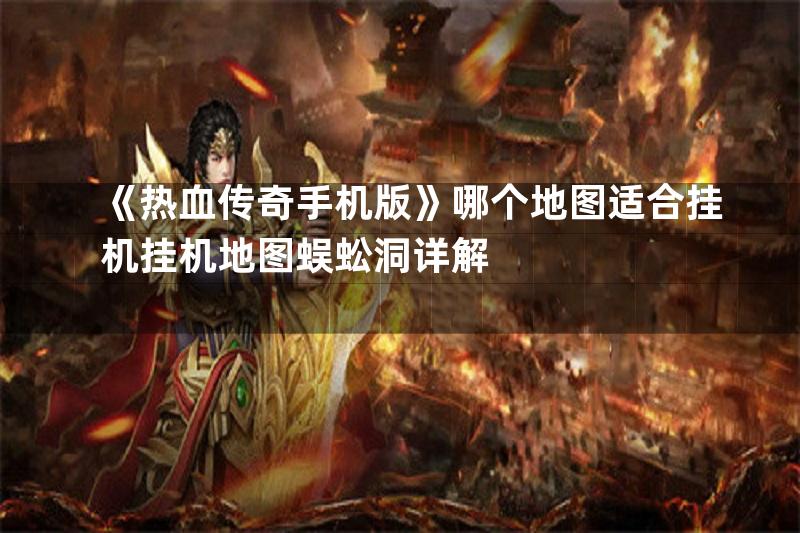 《热血传奇手机版》哪个地图适合挂机挂机地图蜈蚣洞详解