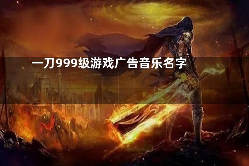 一刀999级游戏广告音乐名字