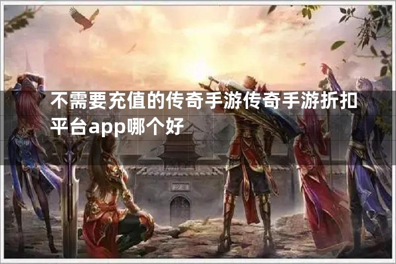 不需要充值的传奇手游传奇手游折扣平台app哪个好