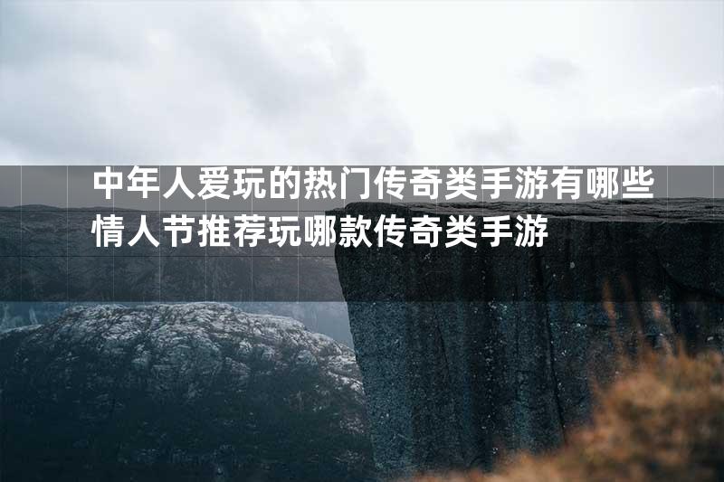 中年人爱玩的热门传奇类手游有哪些情人节推荐玩哪款传奇类手游