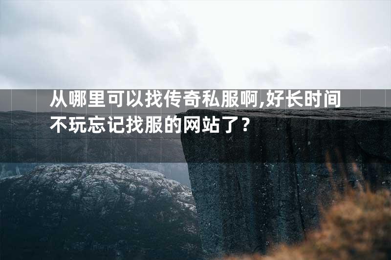 从哪里可以找传奇私服啊,好长时间不玩忘记找服的网站了？