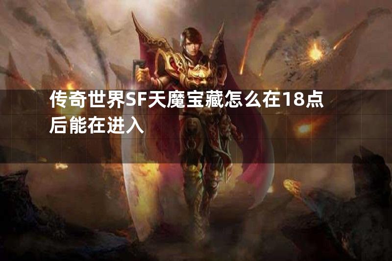 传奇世界SF天魔宝藏怎么在18点后能在进入