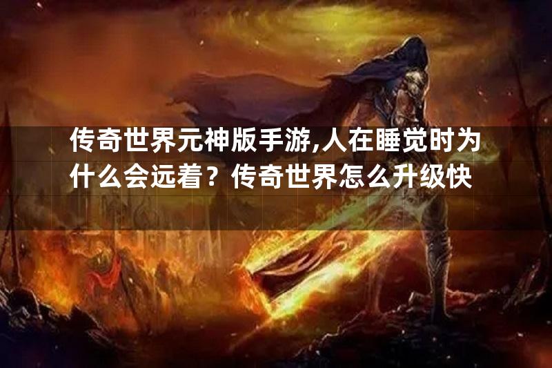 传奇世界元神版手游,人在睡觉时为什么会远着？传奇世界怎么升级快