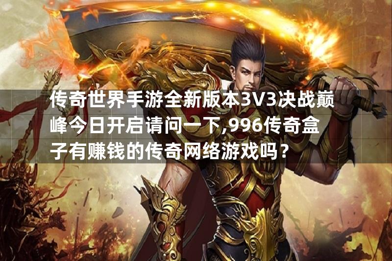 传奇世界手游全新版本3V3决战巅峰今日开启请问一下,996传奇盒子有赚钱的传奇网络游戏吗？