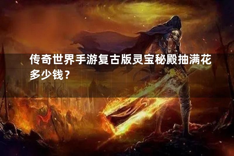 传奇世界手游复古版灵宝秘殿抽满花多少钱？