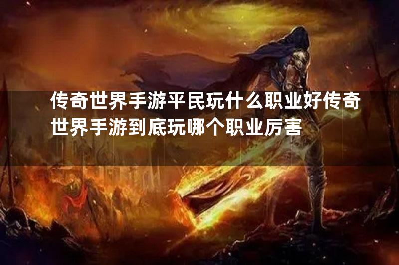 传奇世界手游平民玩什么职业好传奇世界手游到底玩哪个职业厉害