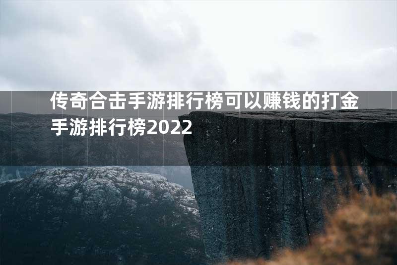 传奇合击手游排行榜可以赚钱的打金手游排行榜2022