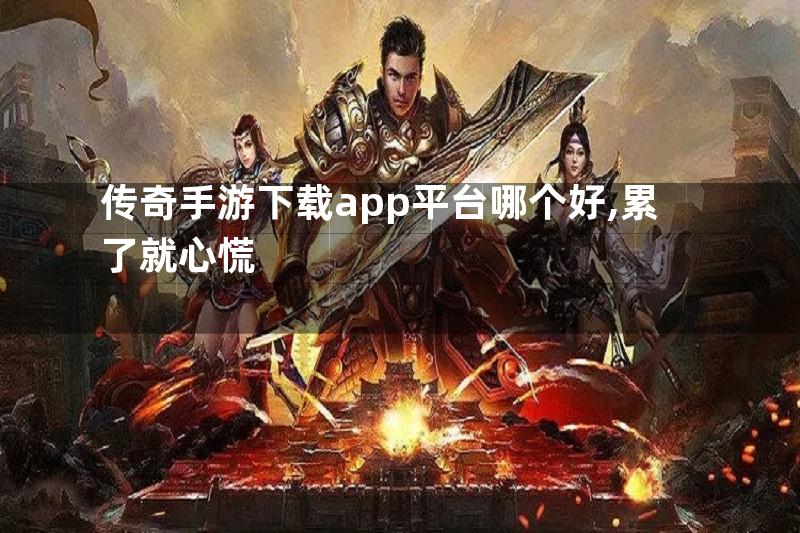 传奇手游下载app平台哪个好,累了就心慌