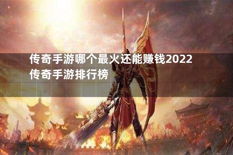 传奇手游哪个最火还能赚钱2022传奇手游排行榜