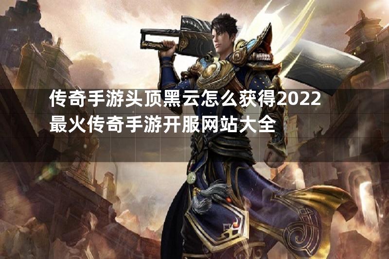 传奇手游头顶黑云怎么获得2022最火传奇手游开服网站大全