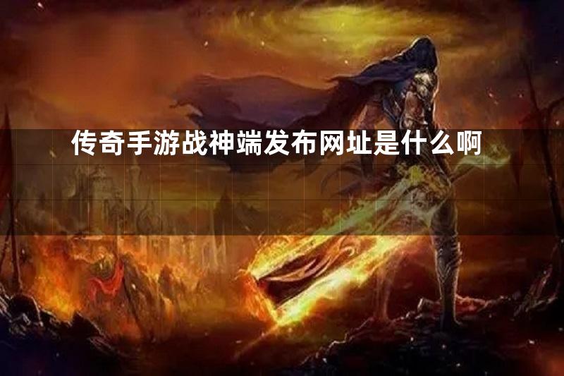 传奇手游战神端发布网址是什么啊