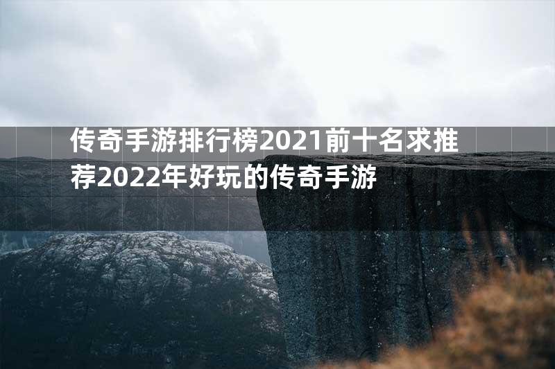 传奇手游排行榜2021前十名求推荐2022年好玩的传奇手游