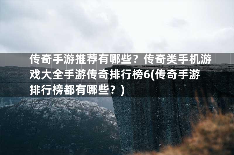 传奇手游推荐有哪些？传奇类手机游戏大全手游传奇排行榜6(传奇手游排行榜都有哪些？)