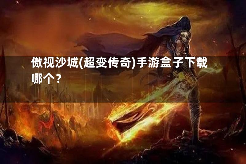 傲视沙城(超变传奇)手游盒子下载哪个？