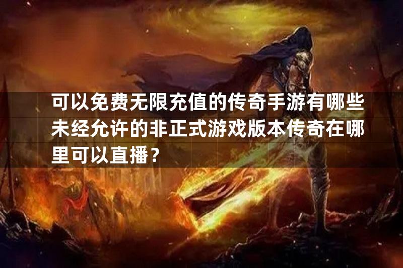 可以免费无限充值的传奇手游有哪些未经允许的非正式游戏版本传奇在哪里可以直播？