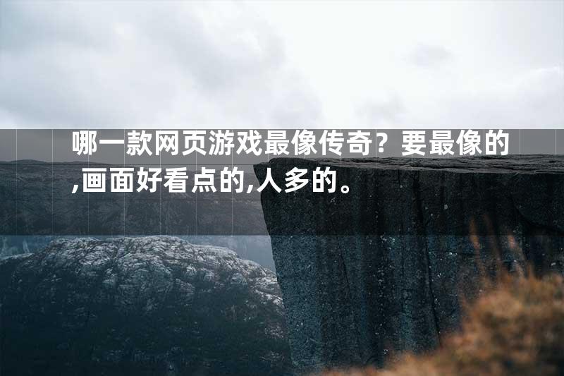 哪一款网页游戏最像传奇？要最像的,画面好看点的,人多的。