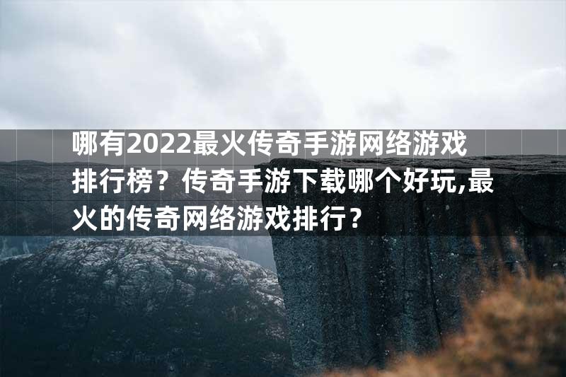 哪有2022最火传奇手游网络游戏排行榜？传奇手游下载哪个好玩,最火的传奇网络游戏排行？