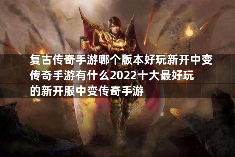 复古传奇手游哪个版本好玩新开中变传奇手游有什么2022十大最好玩的新开服中变传奇手游