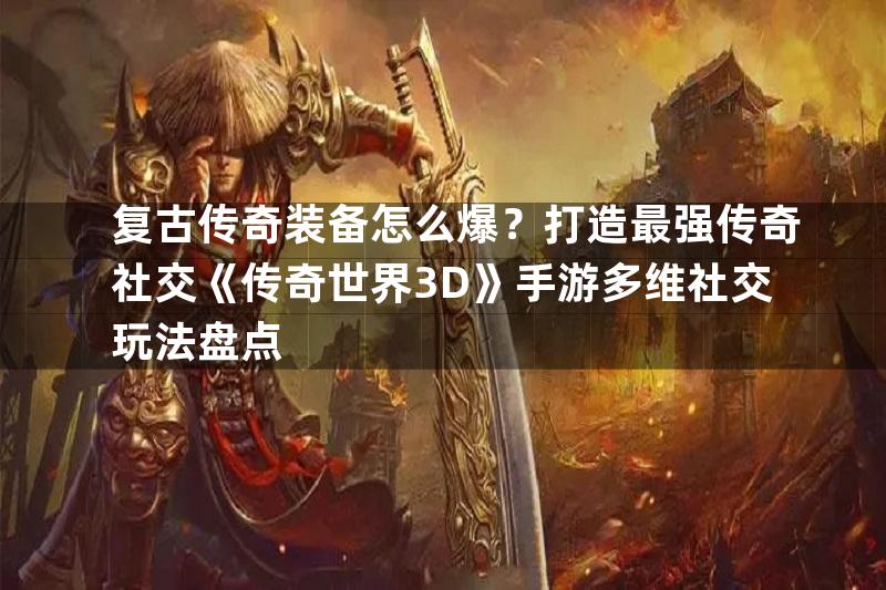 复古传奇装备怎么爆？打造最强传奇社交《传奇世界3D》手游多维社交玩法盘点