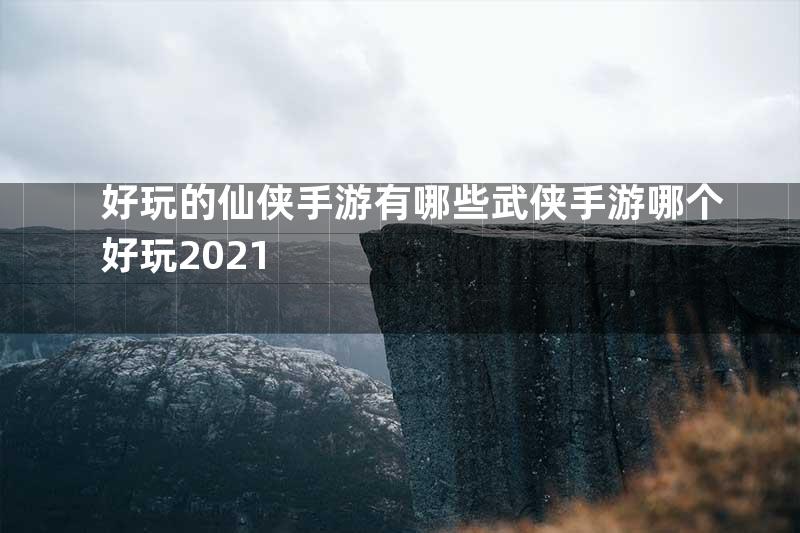 好玩的仙侠手游有哪些武侠手游哪个好玩2021