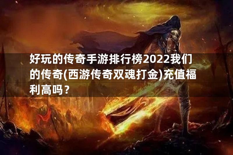 好玩的传奇手游排行榜2022我们的传奇(西游传奇双魂打金)充值福利高吗？