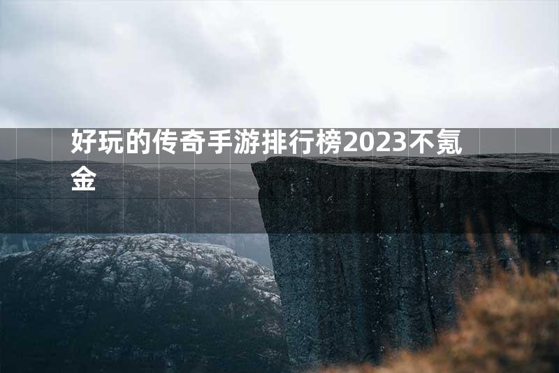 好玩的传奇手游排行榜2023不氪金