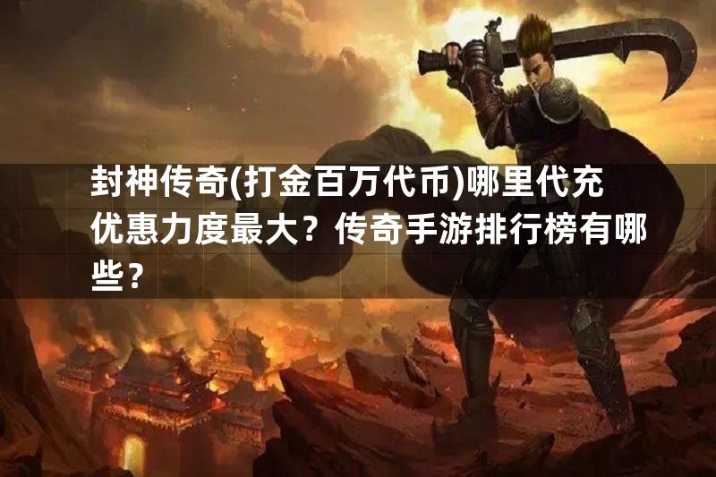 封神传奇(打金百万代币)哪里代充优惠力度最大？传奇手游排行榜有哪些？