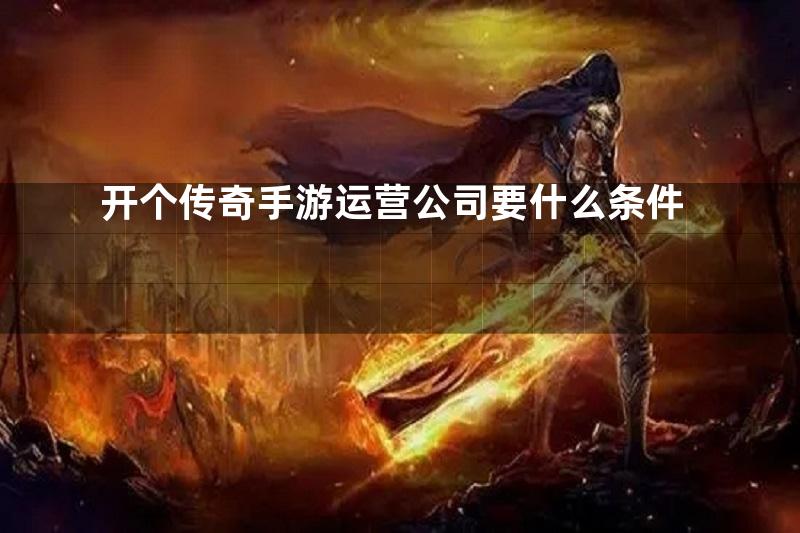 开个传奇手游运营公司要什么条件