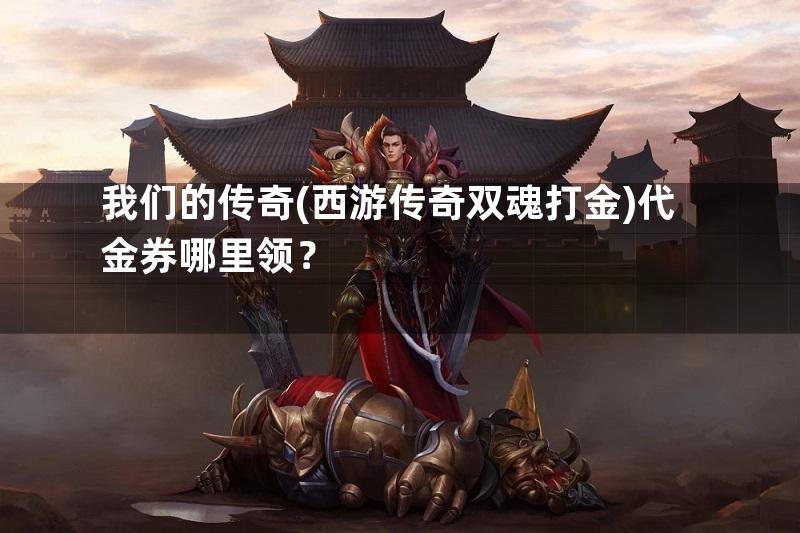 我们的传奇(西游传奇双魂打金)代金券哪里领？